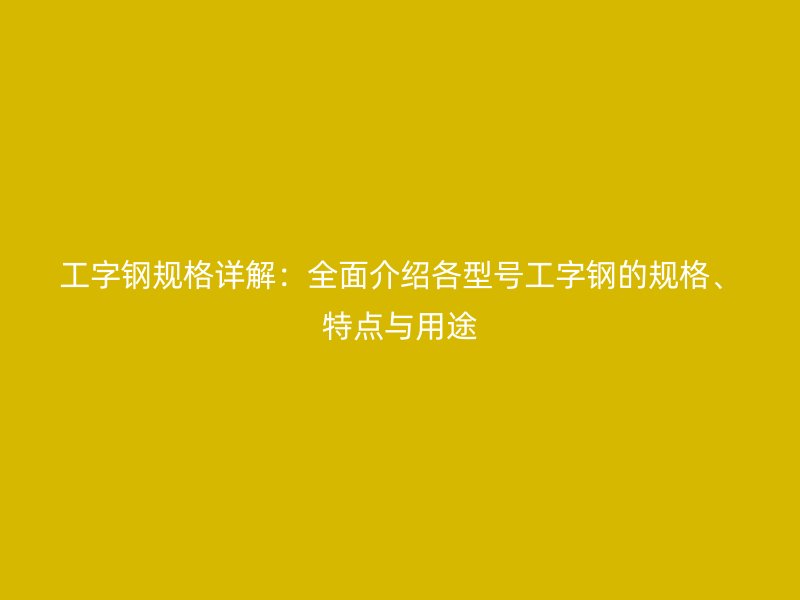 工字鋼規(guī)格詳解：全面介紹各型號工字鋼的規(guī)格、特點(diǎn)與用途