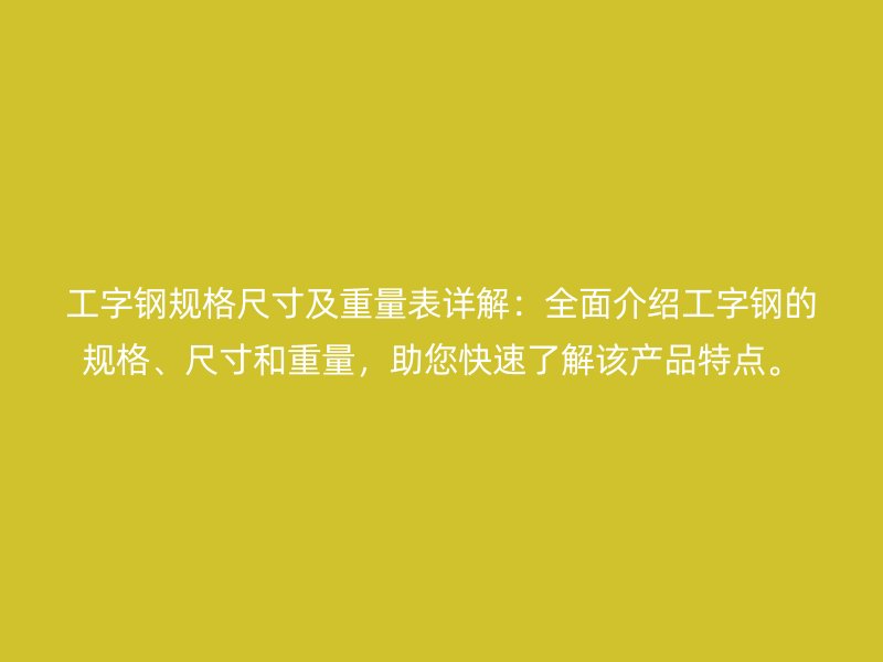 工字鋼規(guī)格尺寸及重量表詳解：全面介紹工字鋼的規(guī)格、尺寸和重量，助您快速了解該產(chǎn)品特點(diǎn)。