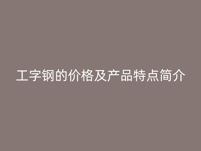 工字鋼的價格及產(chǎn)品特點簡介