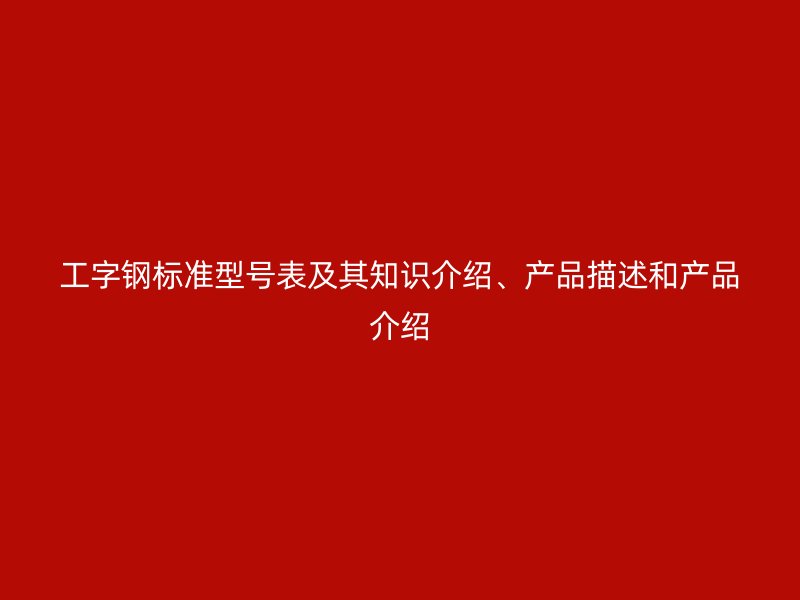 工字鋼標(biāo)準(zhǔn)型號表及其知識介紹、產(chǎn)品描述和產(chǎn)品介紹