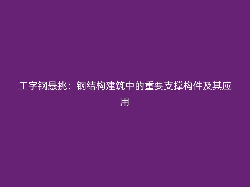 工字鋼懸挑：鋼結(jié)構(gòu)建筑中的重要支撐構(gòu)件及其應(yīng)用