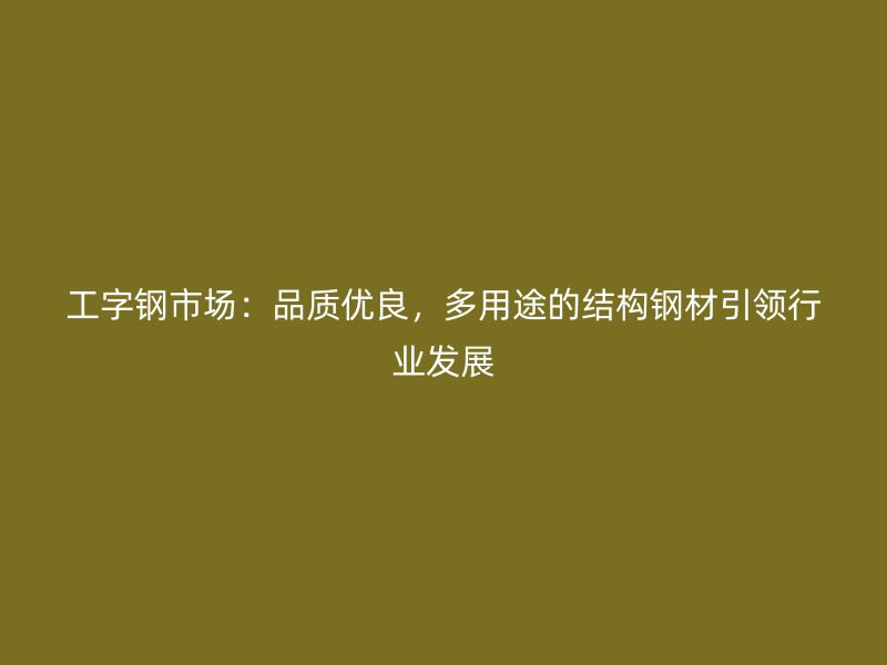 工字鋼市場：品質(zhì)優(yōu)良，多用途的結(jié)構(gòu)鋼材引領(lǐng)行業(yè)發(fā)展