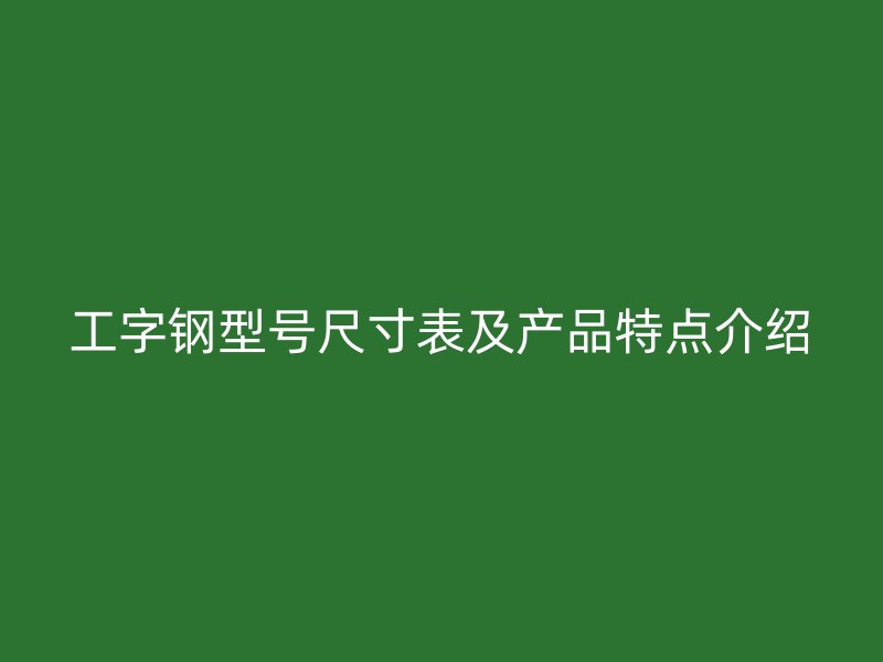 工字鋼型號尺寸表及產(chǎn)品特點介紹