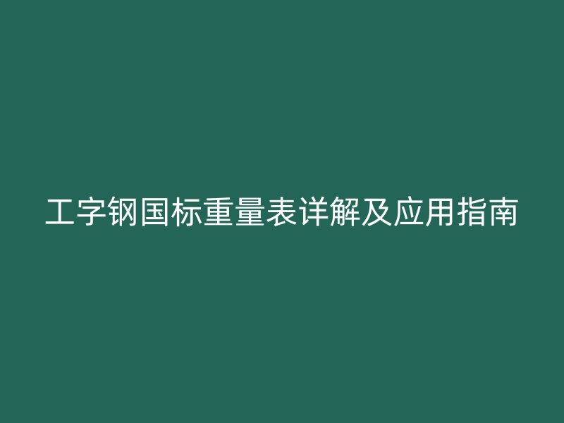 工字鋼國標(biāo)重量表詳解及應(yīng)用指南