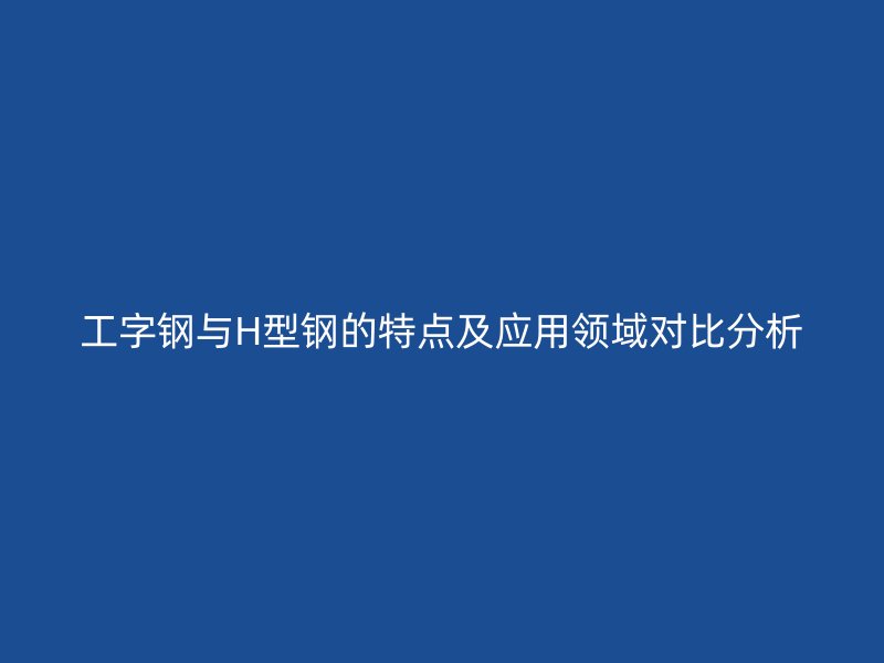 工字鋼與H型鋼的特點及應用領(lǐng)域?qū)Ρ确治? title=