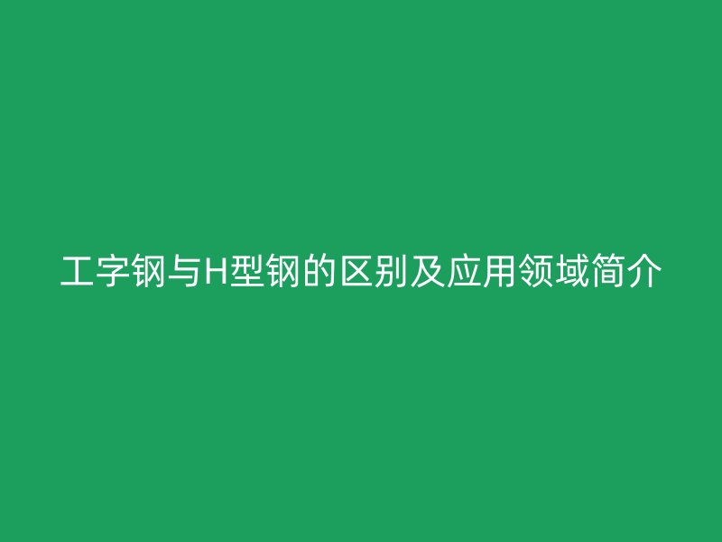 工字鋼與H型鋼的區(qū)別及應(yīng)用領(lǐng)域簡(jiǎn)介