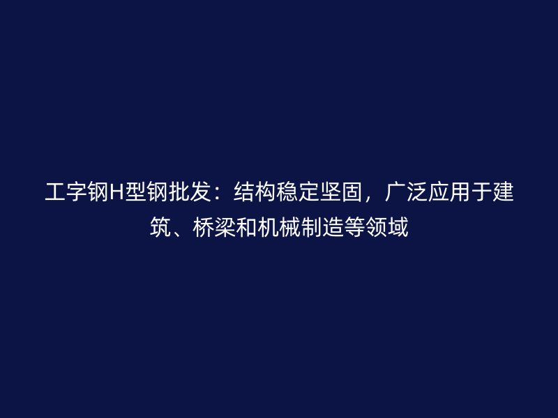 工字鋼H型鋼批發(fā)：結(jié)構(gòu)穩(wěn)定堅(jiān)固，廣泛應(yīng)用于建筑、橋梁和機(jī)械制造等領(lǐng)域