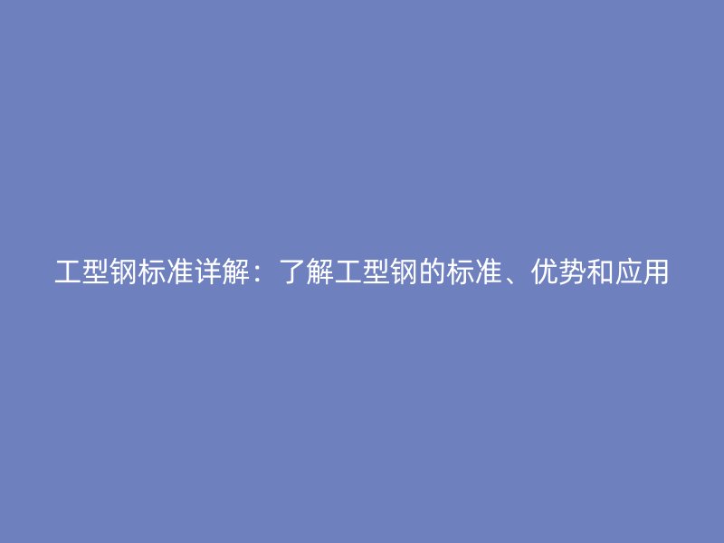 工型鋼標(biāo)準(zhǔn)詳解：了解工型鋼的標(biāo)準(zhǔn)、優(yōu)勢和應(yīng)用