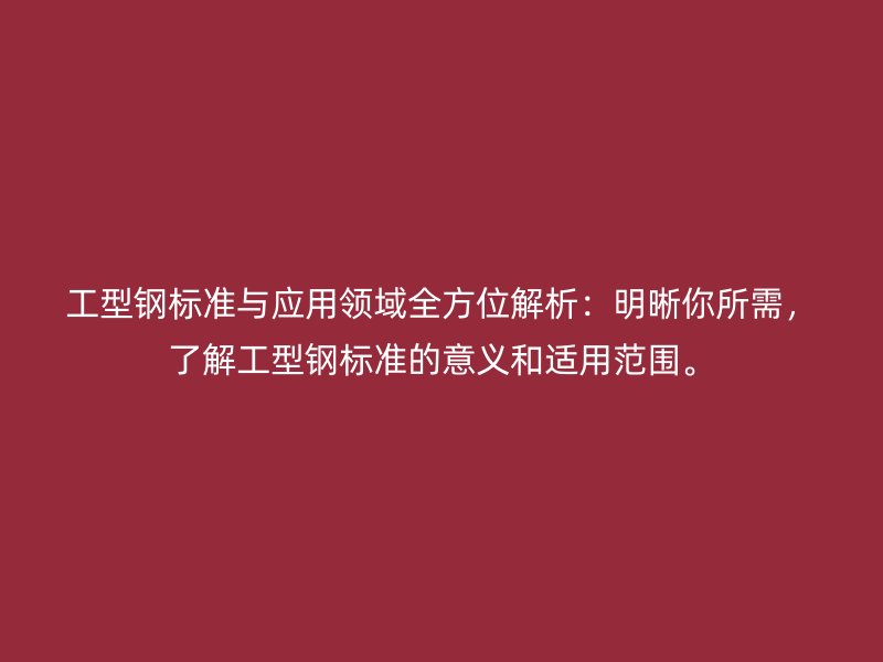 工型鋼標(biāo)準(zhǔn)與應(yīng)用領(lǐng)域全方位解析：明晰你所需，了解工型鋼標(biāo)準(zhǔn)的意義和適用范圍。