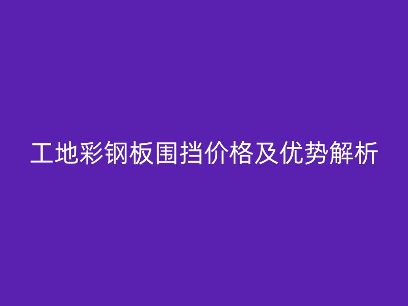 工地彩鋼板圍擋價(jià)格及優(yōu)勢(shì)解析