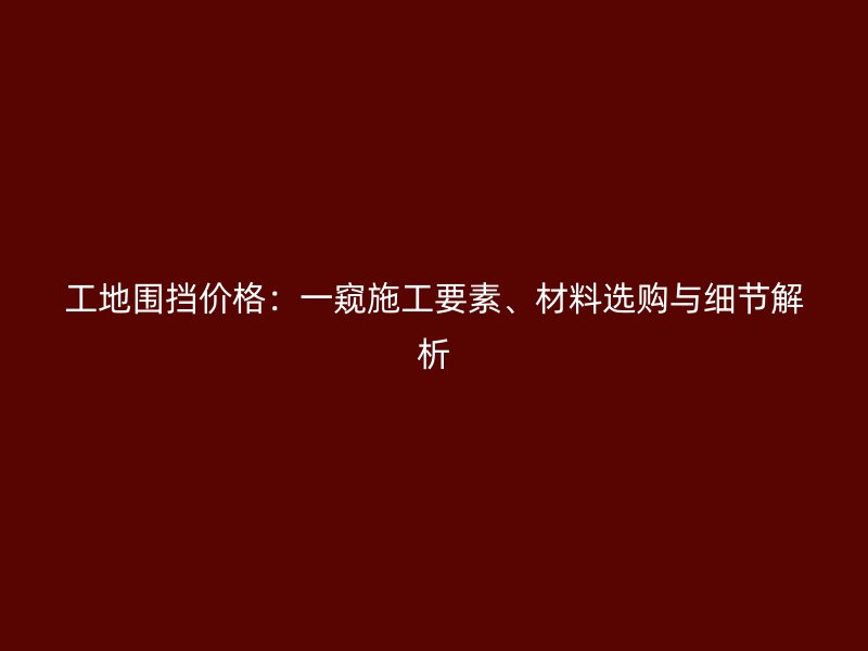 工地圍擋價格：一窺施工要素、材料選購與細(xì)節(jié)解析