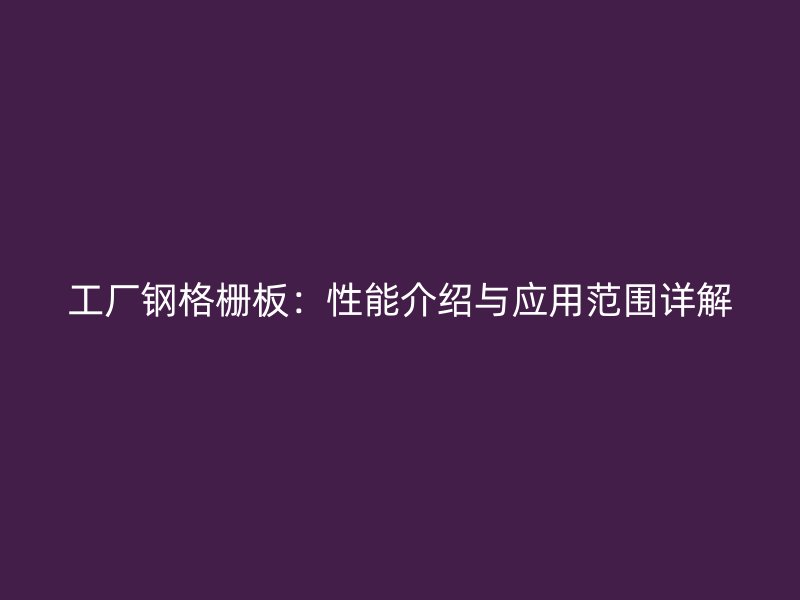 工廠鋼格柵板：性能介紹與應(yīng)用范圍詳解