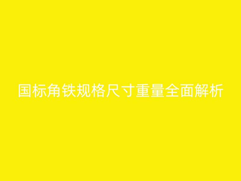 國(guó)標(biāo)角鐵規(guī)格尺寸重量全面解析