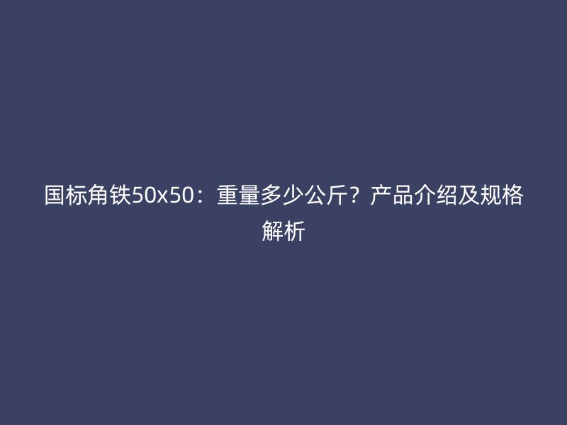 國標(biāo)角鐵50x50：重量多少公斤？產(chǎn)品介紹及規(guī)格解析