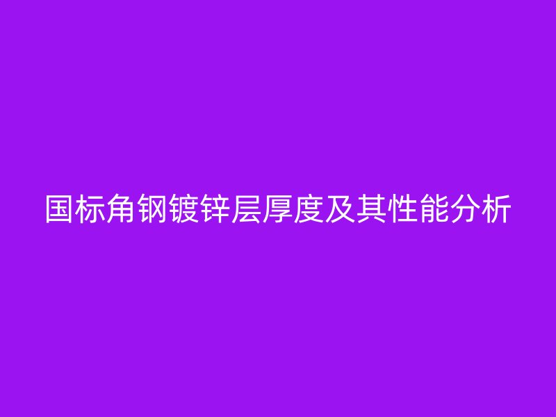 國標(biāo)角鋼鍍鋅層厚度及其性能分析