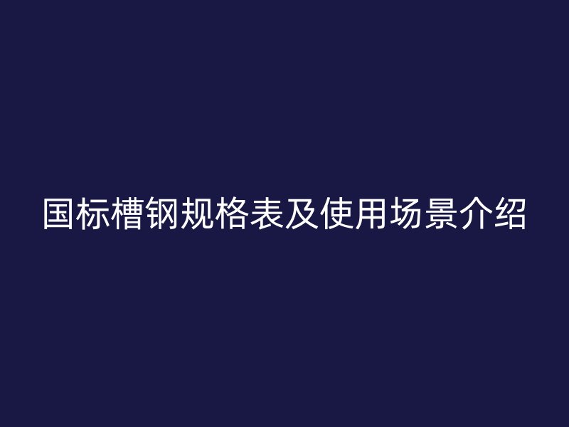 國標(biāo)槽鋼規(guī)格表及使用場(chǎng)景介紹