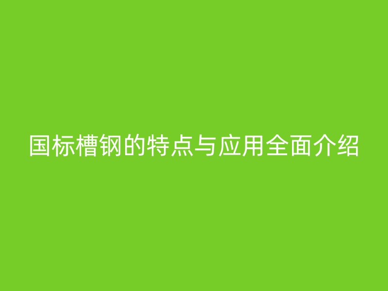 國標(biāo)槽鋼的特點與應(yīng)用全面介紹