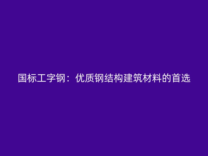 國標(biāo)工字鋼：優(yōu)質(zhì)鋼結(jié)構(gòu)建筑材料的首選