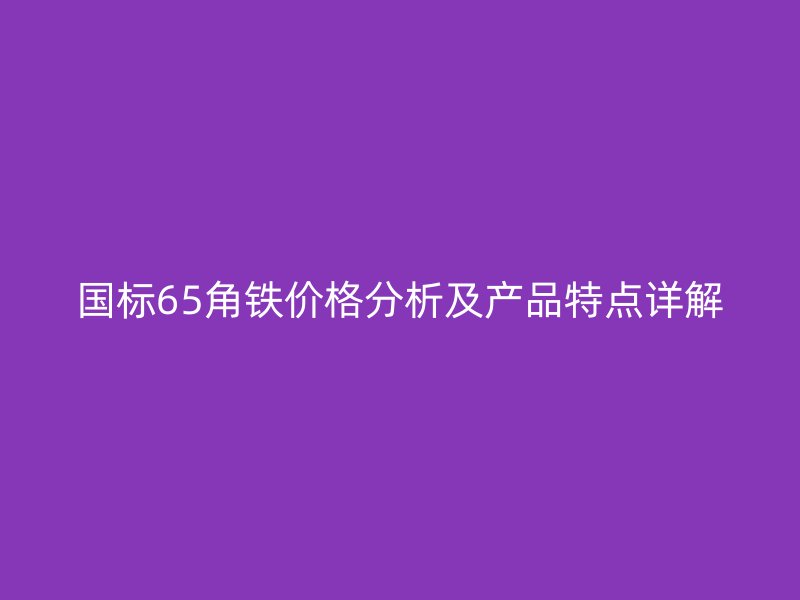 國標65角鐵價格分析及產(chǎn)品特點詳解