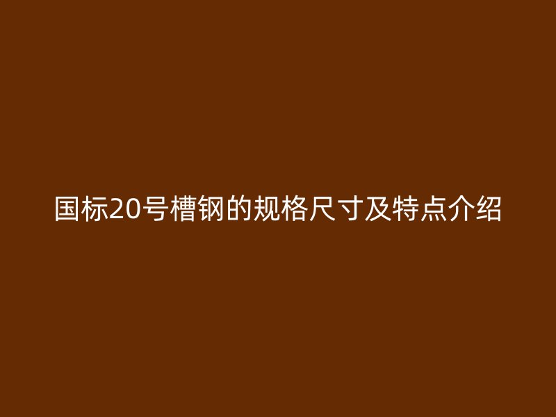 國標20號槽鋼的規(guī)格尺寸及特點介紹