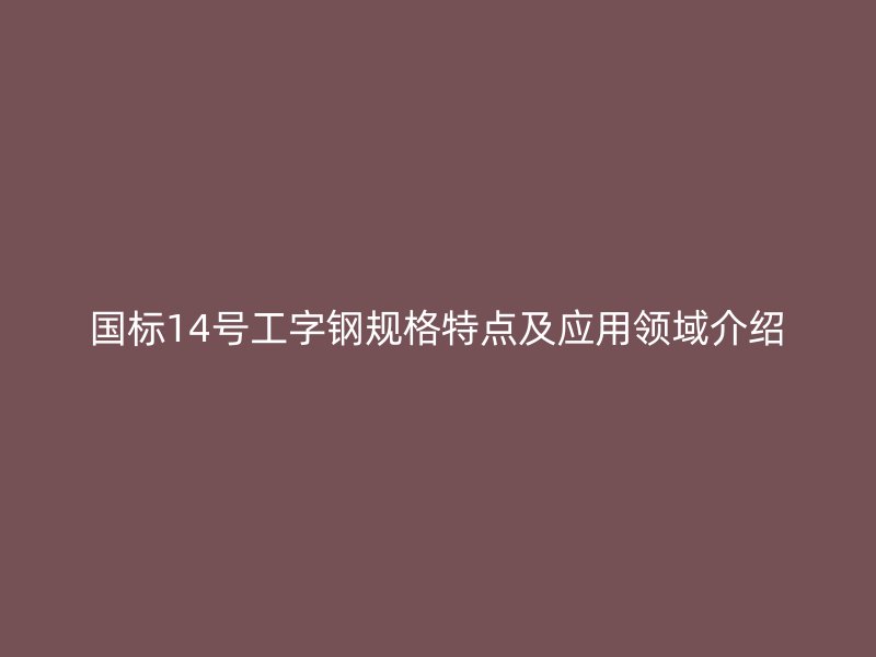 國標(biāo)14號(hào)工字鋼規(guī)格特點(diǎn)及應(yīng)用領(lǐng)域介紹
