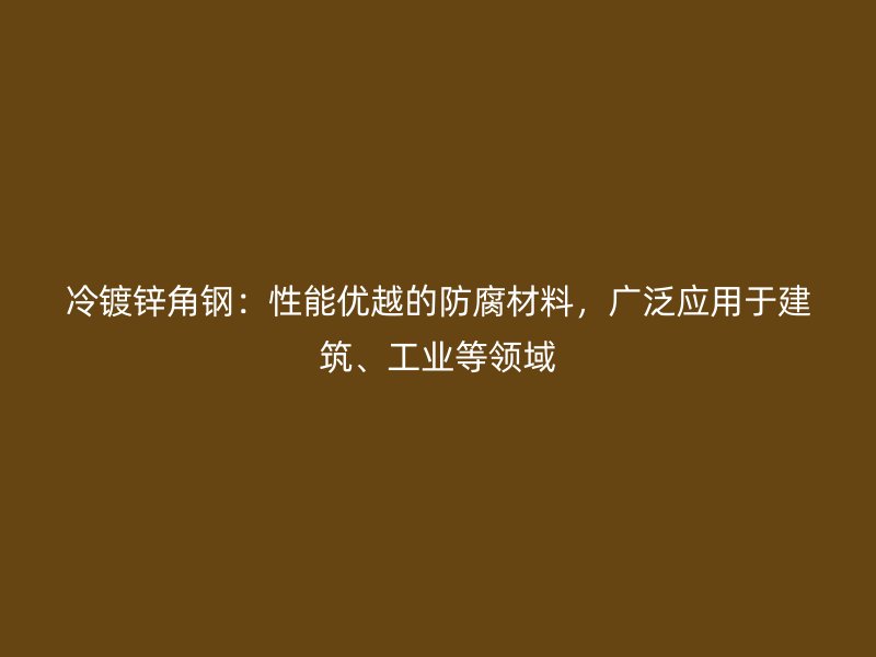 冷鍍鋅角鋼：性能優(yōu)越的防腐材料，廣泛應(yīng)用于建筑、工業(yè)等領(lǐng)域