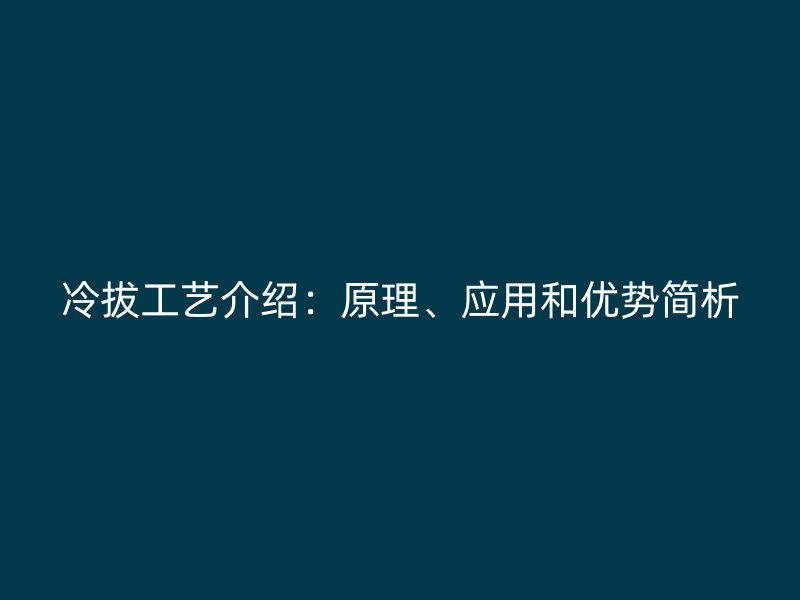 冷拔工藝介紹：原理、應用和優(yōu)勢簡析