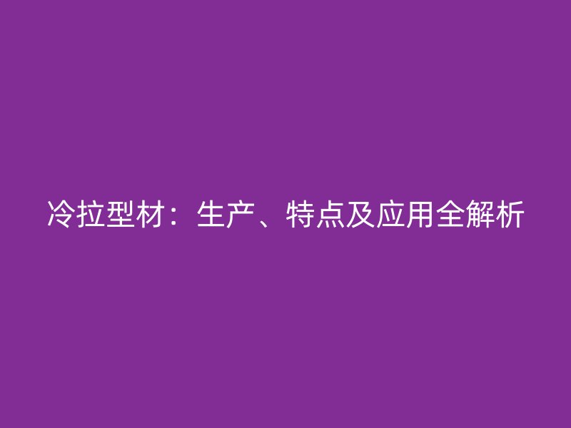 冷拉型材：生產(chǎn)、特點及應(yīng)用全解析