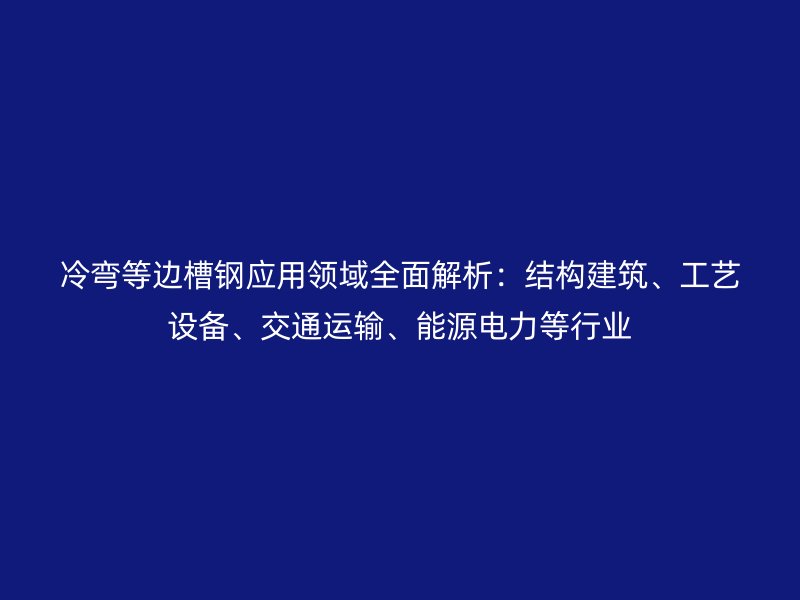 冷彎等邊槽鋼應(yīng)用領(lǐng)域全面解析：結(jié)構(gòu)建筑、工藝設(shè)備、交通運輸、能源電力等行業(yè)