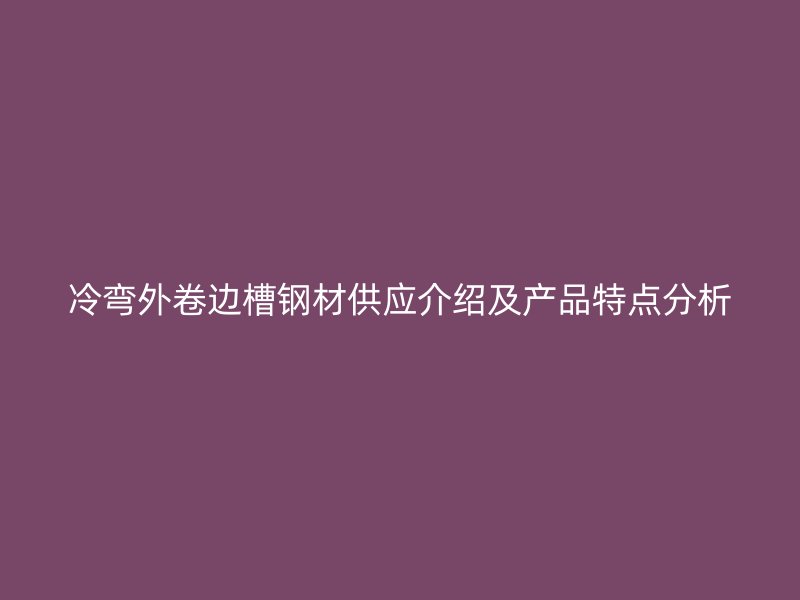 冷彎外卷邊槽鋼材供應(yīng)介紹及產(chǎn)品特點(diǎn)分析