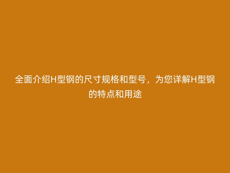 全面介紹H型鋼的尺寸規(guī)格和型號，為您詳解H型鋼的特點和用途