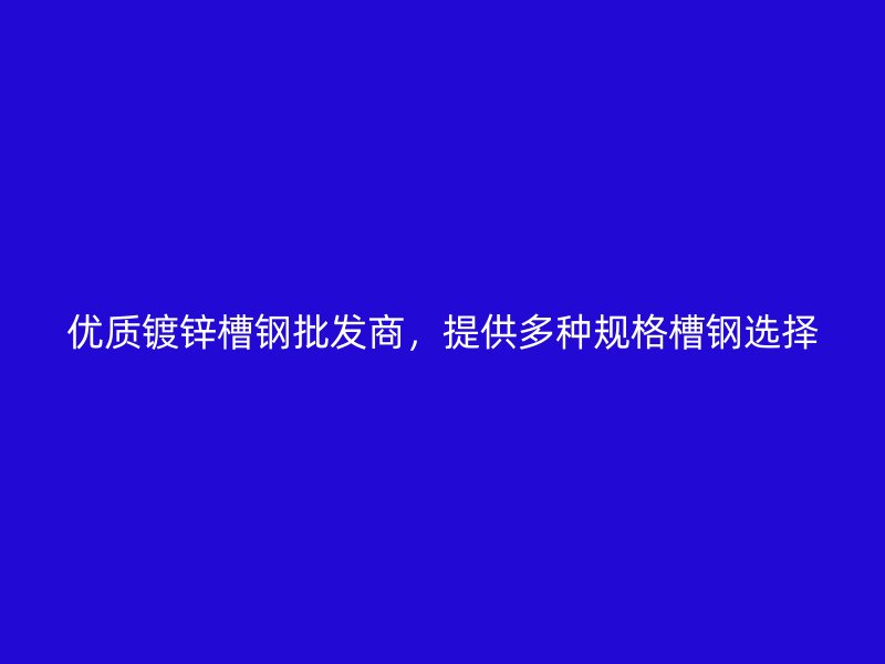 優(yōu)質鍍鋅槽鋼批發(fā)商，提供多種規(guī)格槽鋼選擇
