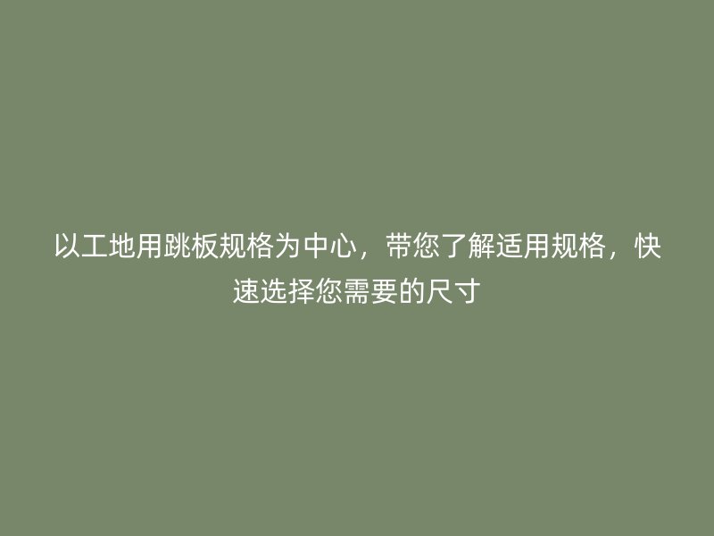 以工地用跳板規(guī)格為中心，帶您了解適用規(guī)格，快速選擇您需要的尺寸