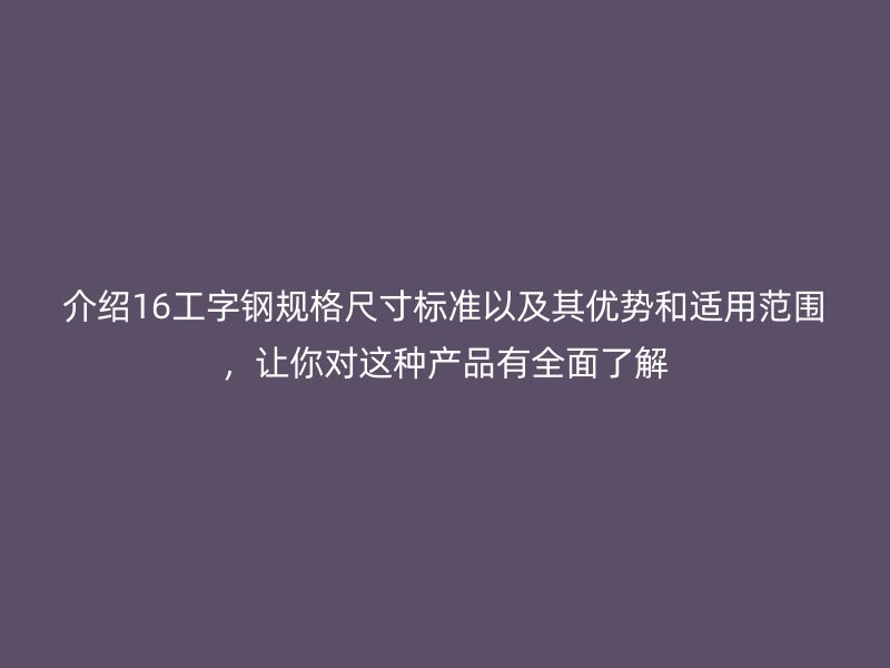介紹16工字鋼規(guī)格尺寸標(biāo)準(zhǔn)以及其優(yōu)勢和適用范圍，讓你對這種產(chǎn)品有全面了解