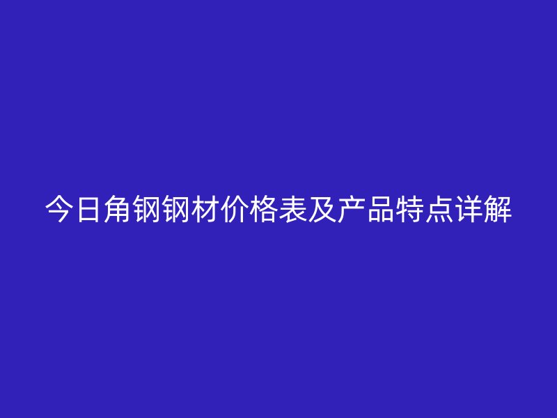 今日角鋼鋼材價(jià)格表及產(chǎn)品特點(diǎn)詳解