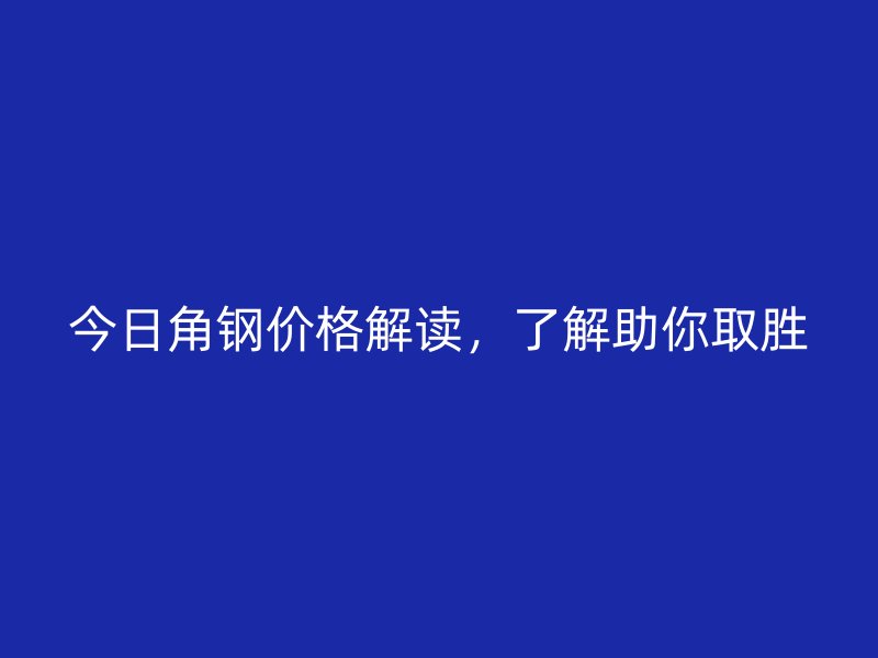 今日角鋼價(jià)格解讀，了解助你取勝