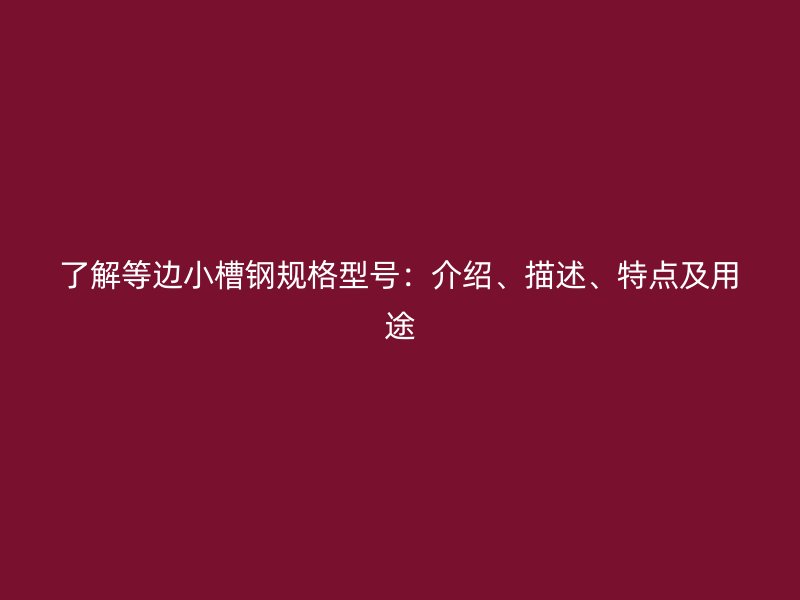 了解等邊小槽鋼規(guī)格型號(hào)：介紹、描述、特點(diǎn)及用途