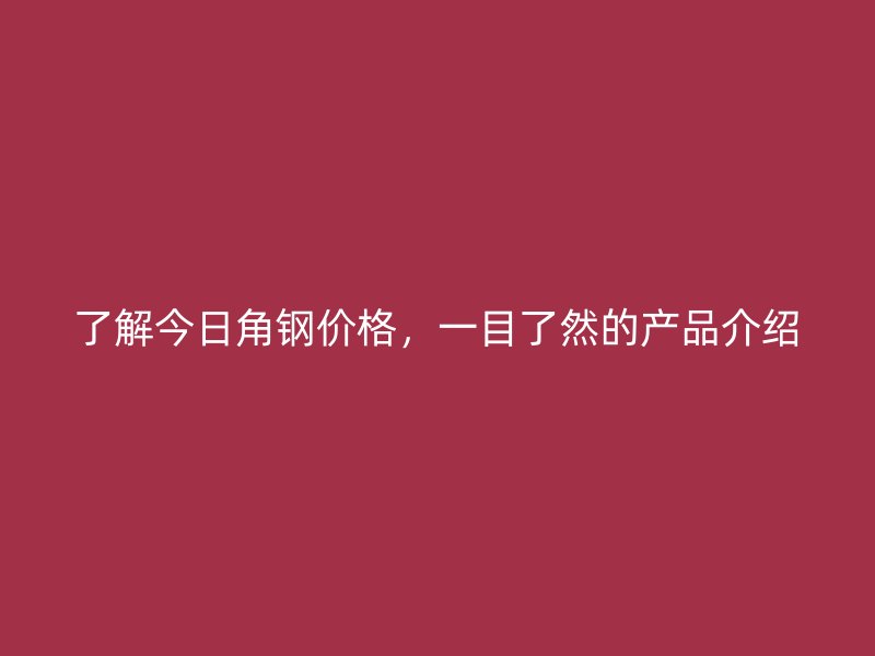 了解今日角鋼價(jià)格，一目了然的產(chǎn)品介紹