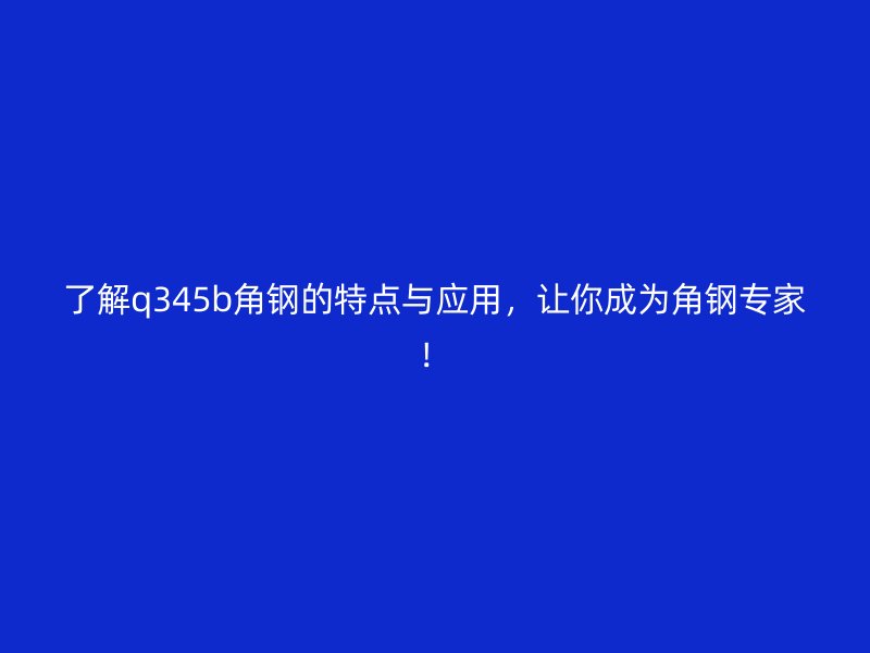 了解q345b角鋼的特點(diǎn)與應(yīng)用，讓你成為角鋼專家！