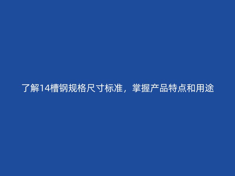 了解14槽鋼規(guī)格尺寸標準，掌握產(chǎn)品特點和用途