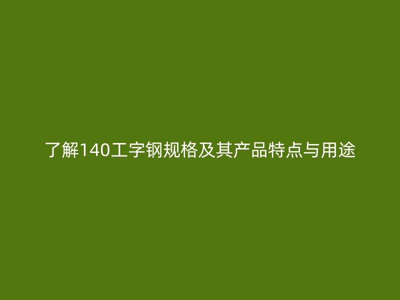 了解140工字鋼規(guī)格及其產(chǎn)品特點(diǎn)與用途