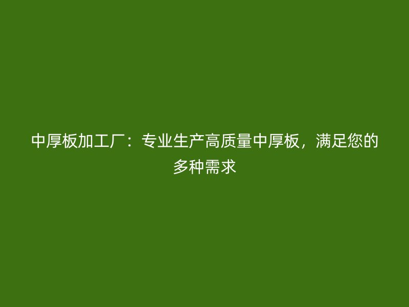 中厚板加工廠：專業(yè)生產(chǎn)高質(zhì)量中厚板，滿足您的多種需求