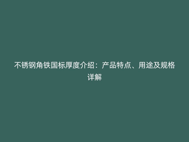 不銹鋼角鐵國(guó)標(biāo)厚度介紹：產(chǎn)品特點(diǎn)、用途及規(guī)格詳解
