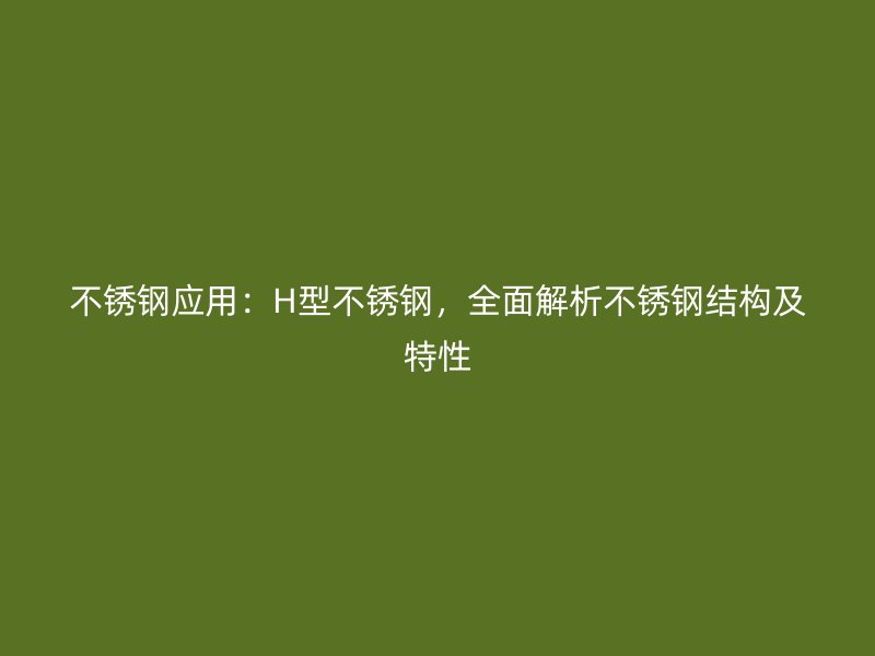 不銹鋼應(yīng)用：H型不銹鋼，全面解析不銹鋼結(jié)構(gòu)及特性