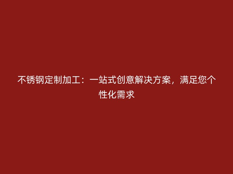 不銹鋼定制加工：一站式創(chuàng)意解決方案，滿足您個性化需求