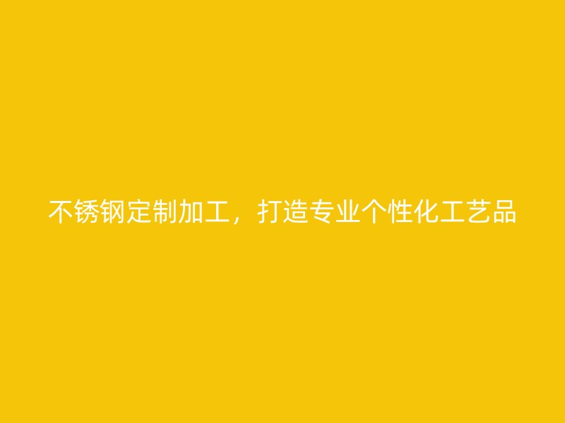不銹鋼定制加工，打造專業(yè)個(gè)性化工藝品