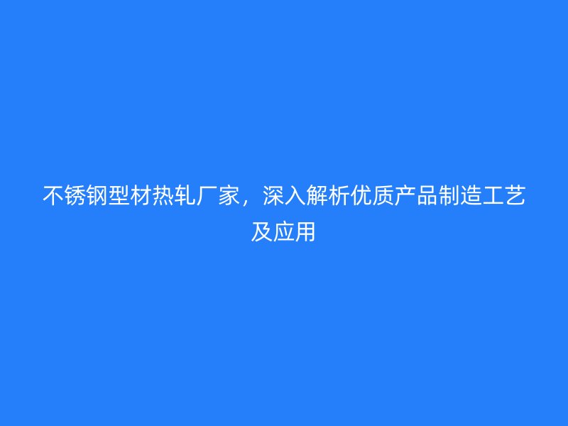 不銹鋼型材熱軋廠家，深入解析優(yōu)質(zhì)產(chǎn)品制造工藝及應(yīng)用