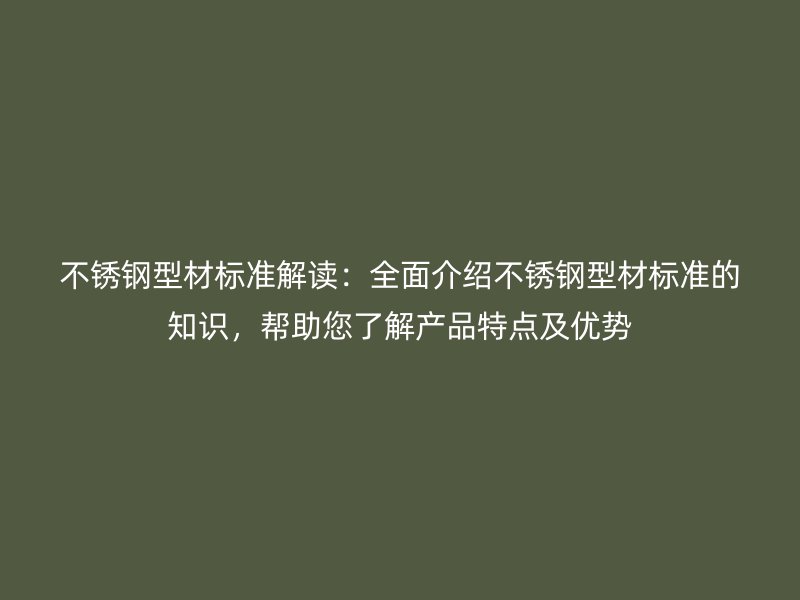 不銹鋼型材標準解讀：全面介紹不銹鋼型材標準的知識，幫助您了解產(chǎn)品特點及優(yōu)勢