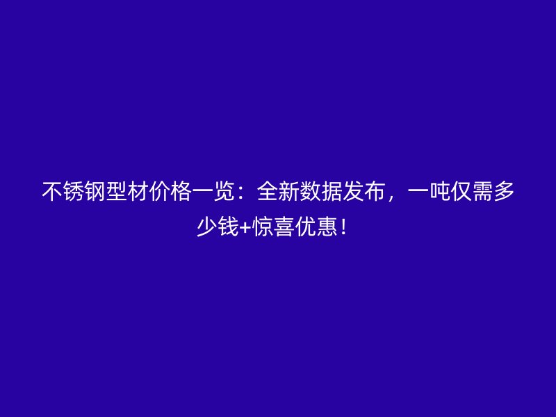 不銹鋼型材價格一覽：全新數(shù)據(jù)發(fā)布，一噸僅需多少錢+驚喜優(yōu)惠！
