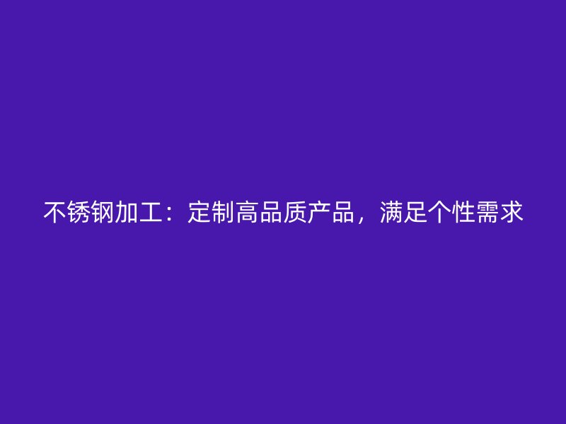 不銹鋼加工：定制高品質(zhì)產(chǎn)品，滿足個性需求